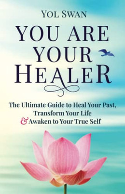 You Are Your Healer: The Ultimate Guide To Heal Your Past, Transform Your Life & Awaken To Your True Self