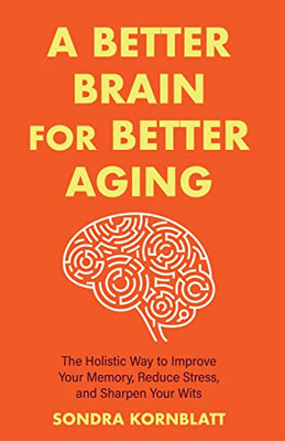 A Better Brain For Better Aging: The Holistic Way To Improve Your Memory, Reduce Stress, And Sharpen Your Wits (Brain Health, Improve Brain Function)