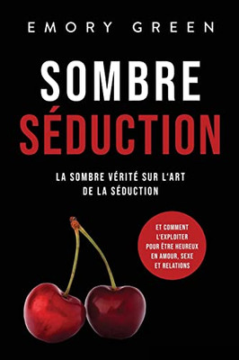 Sombre Séduction: La Sombre Vérité Sur LArt De La Séduction, Et Comment LExploiter Pour Être Heureux En Amour, Sexe Et Relations (French Edition)