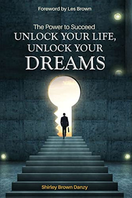 The Power To Succeed Unlock Your Life, Unlock Your Dreams