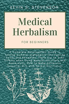 Medical Herbalism For Beginners: A Complete Naturopathic Guide To Turning Common Ingredients Into Healing Foods And Remedies. There Are No Side ... Essential Oils With Herbal Distillation