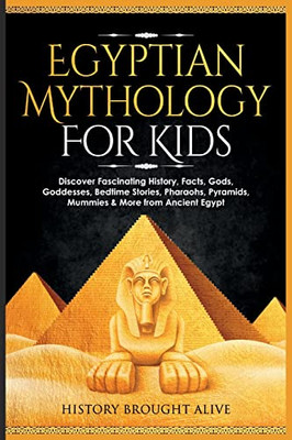 Egyptian Mythology For Kids: Discover Fascinating History, Facts, Gods, Goddesses, Bedtime Stories, Pharaohs, Pyramids, Mummies & More From Ancient Egypt