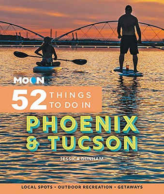 Moon 52 Things To Do In Phoenix & Tucson: Local Spots, Outdoor Recreation, Getaways (Moon Travel Guides)