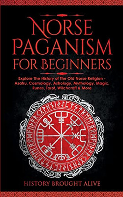 Norse Paganism For Beginners: Explore The History Of The Old Norse Religion - Asatru, Cosmology, Astrology, Mythology, Magic, Runes, Tarot, Witchcraft & More