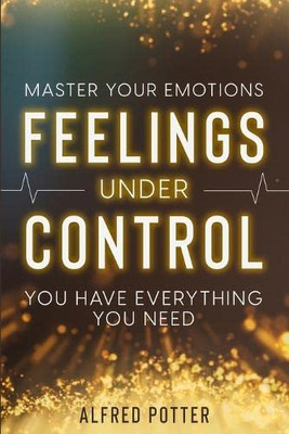 Master Your Emotions: Feelings Under Control - You Have Everything You Need