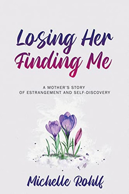 Losing Her, Finding Me: A Mother's Story Of Estrangement And Self-Discovery