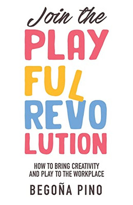 Join The Playful Revolution: How To Bring Creativity And Play To The Workplace
