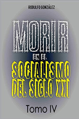 Morir En El Socialismo Del Siglo Xxi: Tomo Iv (Spanish Edition)