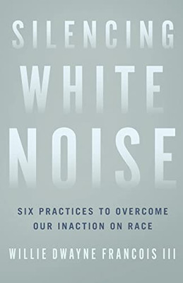 Silencing White Noise: Six Practices To Overcome Our Inaction On Race