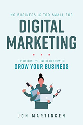 No Business Is Too Small For Digital Marketing: Everything You Need To Know To Grow Your Business