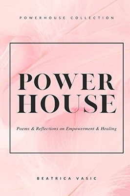 The Powerhouse Collection: A Collection Of Poetry And Reflections On Empowerment And Healing