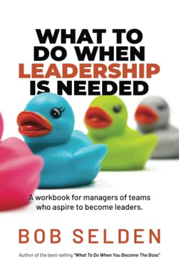 What To Do When Leadership Is Needed: A Workbook For Managers Who Aspire To Become Leaders