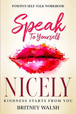 Positive Self-Talk Workbook: Speak To Yourself Nicely - Kindness Starts From You