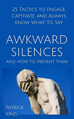 Awkward Silences and How to Prevent Them: 25 Tactics to Engage, Captivate, and Always Know What To Say
