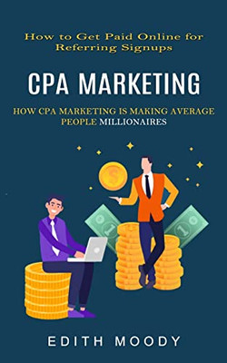 Cpa Marketing: How To Get Paid Online For Referring Signups (How Cpa Marketing Is Making Average People Millionaires)