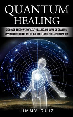 Quantum Healing: Discover The Power Of Self-Healing And Laws Of Quantum (Passing Through The Eye Of The Needle Into Self-Actualization)