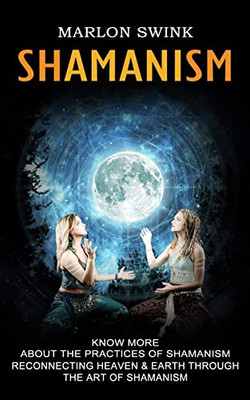 Shamanism: Know More About The Practices Of Shamanism (Reconnecting Heaven & Earth Through The Art Of Shamanism)