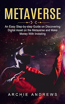 Metaverse: An Easy Step-By-Step Guide On Discovering (Digital Asset On The Metaverse And Make Money With Investing)