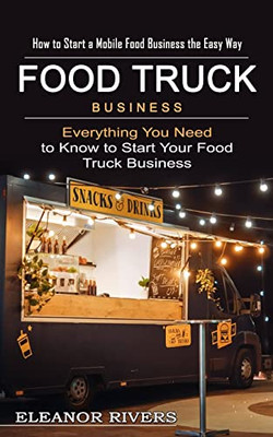 Food Truck Business: How To Start A Mobile Food Business The Easy Way (Everything You Need To Know To Start Your Food Truck Business)