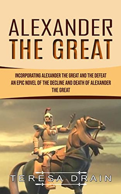 Alexander The Great: Incorporating Alexander The Great And The Defeat (An Epic Novel Of The Decline And Death Of Alexander The Great)