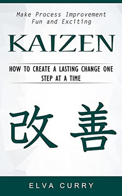 Kaizen: Make Process Improvement Fun And Exciting (How To Create A Lasting Change One Step At A Time)