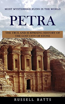 Petra: Most Mysterious Ruins In The World (The True And Surprising History Of The Lost City Of Stone)