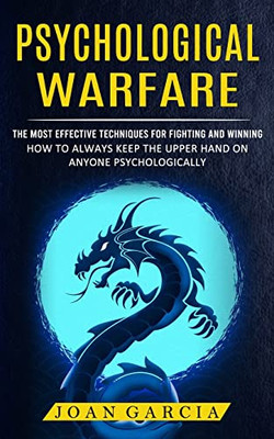 Psychological Warfare: The Most Effective Techniques For Fighting And Winning (How To Always Keep The Upper Hand On Anyone Psychologically)