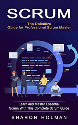 Scrum: The Definitive Guide For Professional Scrum Master (Learn And Master Essential Scrum With This Complete Scrum Guide)