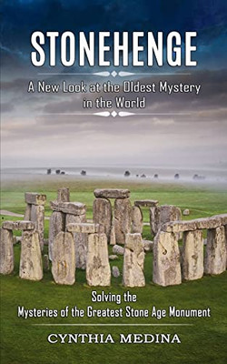 Stonehenge: A New Look At The Oldest Mystery In The World (Solving The Mysteries Of The Greatest Stone Age Monument)
