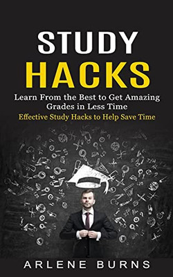 Study Hacks: Effective Study Hacks To Help Save Time (Learn From The Best To Get Amazing Grades In Less Time)
