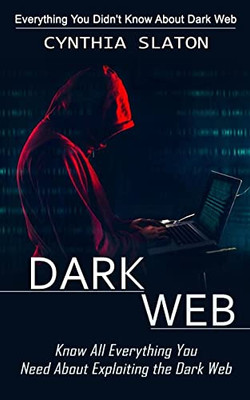Dark Web: Everything You Didn'T Know About Dark Web (Know All Everything You Need About Exploiting The Dark Web)