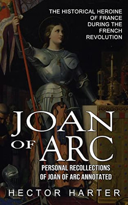 Joan Of Arc: Personal Recollections Of Joan Of Arc Annotated (The Historical Heroine Of France During The French Revolution)