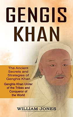 Genghis Khan: The Ancient Secrets And Strategies Of Genghis Khan (Genghis Khan Uniter Of The Tribes And Conqueror Of The World): The Ancient Secrets ... Of The Tribes And Conqueror Of The World)