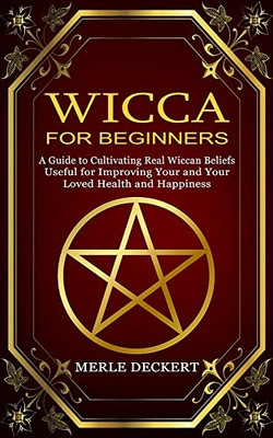 Wicca For Beginners: A Guide To Cultivating Real Wiccan Beliefs (Useful For Improving Your And Your Loved Health And Happiness)