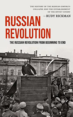 Russian Revolution: The Russian Revolution From Beginning To End (The History Of The Russian Empire's Collapse And The Establishment Of The Soviet Union)