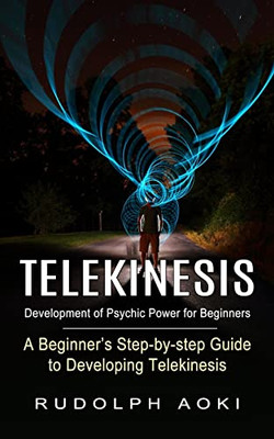 Telekinesis: Development Of Psychic Power For Beginners (A Beginner's Step-By-Step Guide To Developing Telekinesis)