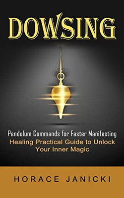 Dowsing: Pendulum Commands For Faster Manifesting (Healing Practical Guide To Unlock Your Inner Magic)