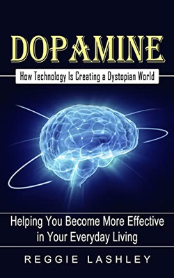 Dopamine: How Technology Is Creating A Dystopian World (Helping You Become More Effective In Your Everyday Living)