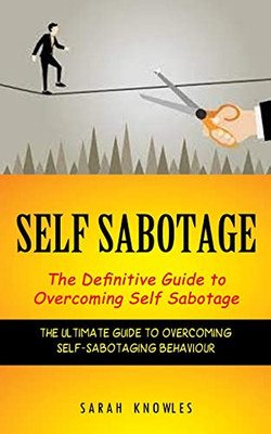 Self Sabotage: The Definitive Guide To Overcoming Self Sabotage (The Ultimate Guide To Overcoming Self-Sabotaging Behaviour)