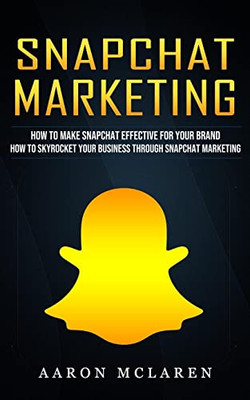 Snapchat Marketing: How To Make Snapchat Effective For Your Brand (How To Skyrocket Your Business Through Snapchat Marketing)