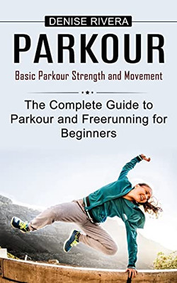 Parkour: Basic Parkour Strength And Movement (The Complete Guide To Parkour And Freerunning For Beginners)