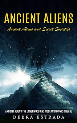 Ancient Aliens: Ancient Aliens And Secret Societies (Ancient Aliens The Unseen God And Modern Chronic Disease)