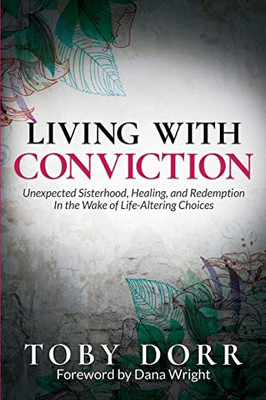 Living With Conviction: Unexpected Sisterhood, Healing, And Redemption In The Wake Of Life-Altering Choices