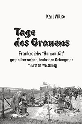 Tage Des Grauens: Frankreichs Humanität Gegenüber Seinen Deutschen Gefangenen Im Ersten Weltkrieg (German Edition)