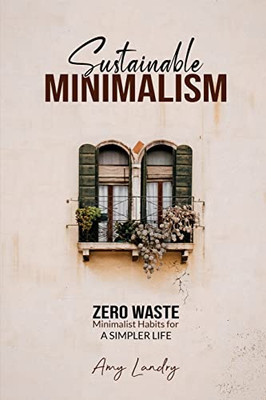 Sustainable Minimalism: Zero Waste Living. Habits, Decluttering And Design For A Simpler And Authentic Life