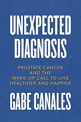Unexpected Diagnosis: Prostate Cancer And The Wake-Up Call To Live Healthier And Happier
