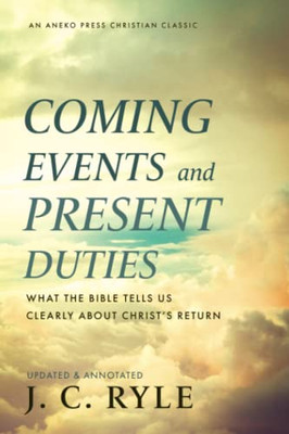 Coming Events And Present Duties: What The Bible Tells Us Clearly About ChristS Return [Updated And Annotated]