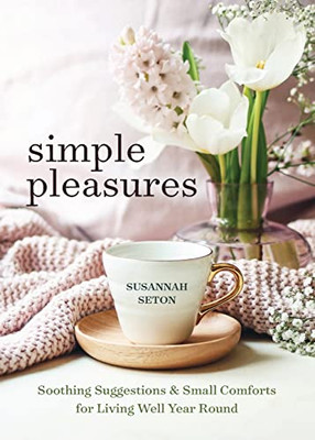 Simple Pleasures: Soothing Suggestions And Small Comforts For Living Well Year Round