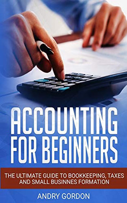 ACCOUNTING FOR BEGINNERS: The Ultimate Guide to Bookkeeping, Taxes and Small Business Formation