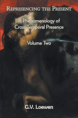 Represencing The Present: A Phenomenology Of Cross-Temporal Presence, Volume Two